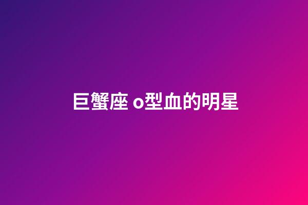 巨蟹座 o型血的明星-第1张-星座运势-玄机派